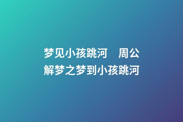 梦见小孩跳河　周公解梦之梦到小孩跳河